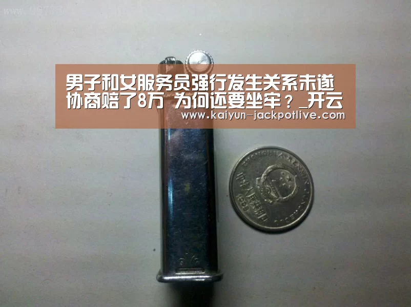 男子和女服务员强行发生关系未遂 协商赔了8万 为何还要坐牢?_开云娱乐(图2) 开云电竞