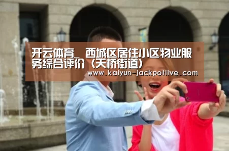 开云体育_
西城区居住小区物业服务综合评价(天桥街道)(图2) 开云体育平台