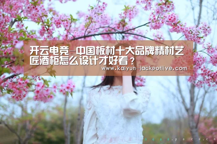 开云电竞-中国板材十大品牌精材艺匠酒柜怎么设计才好看?(图1) 开云电竞